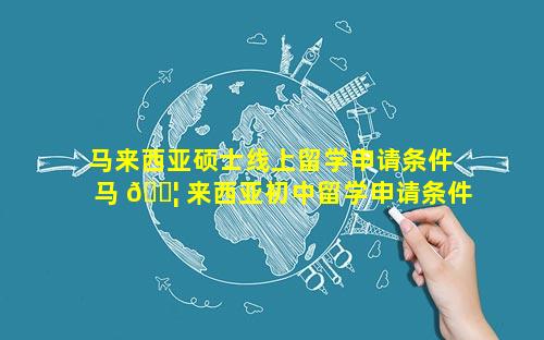 马来西亚硕士线上留学申请条件 马 🐦 来西亚初中留学申请条件及费用
